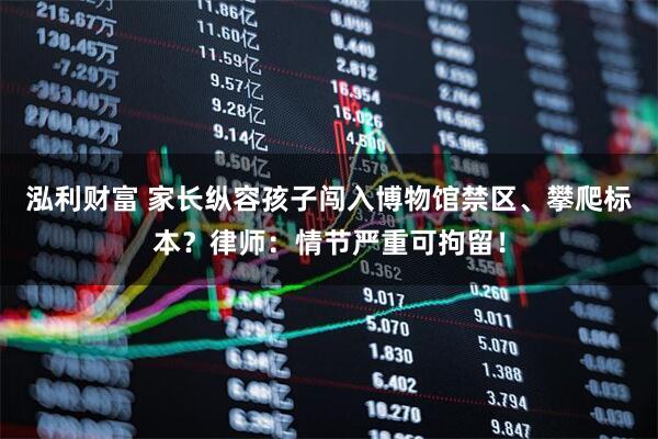 泓利财富 家长纵容孩子闯入博物馆禁区、攀爬标本？律师：情节严重可拘留！