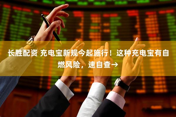 长胜配资 充电宝新规今起施行！这种充电宝有自燃风险，速自查→