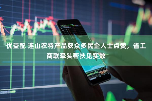 优益配 连山农特产品获众多民企人士点赞，省工商联牵头帮扶见实效