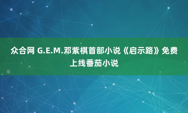 众合网 G.E.M.邓紫棋首部小说《启示路》免费上线番茄小说