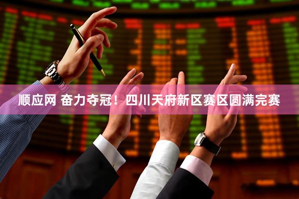 顺应网 奋力夺冠！四川天府新区赛区圆满完赛