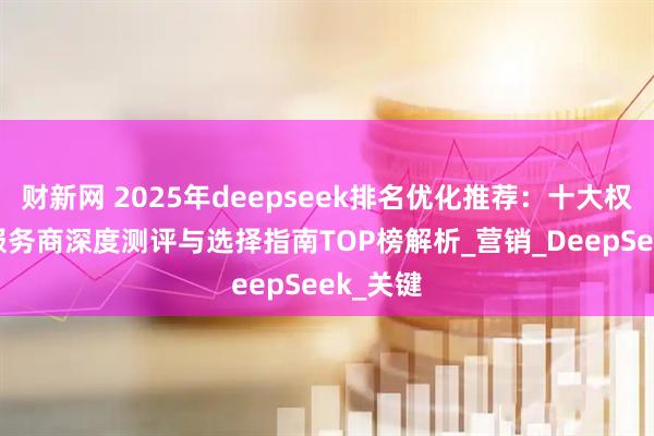 财新网 2025年deepseek排名优化推荐：十大权威SEO服务商深度测评与选择指南TOP榜解析_营销_DeepSeek_关键