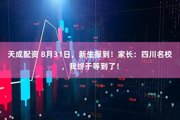 天成配资 8月31日，新生报到！家长：四川名校，我终于等到了！