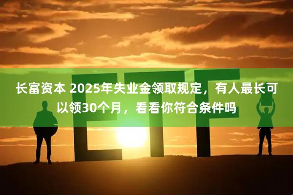 长富资本 2025年失业金领取规定，有人最长可以领30个月，看看你符合条件吗