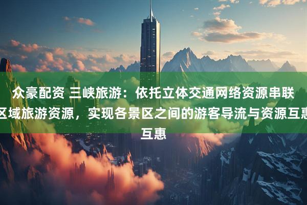 众豪配资 三峡旅游：依托立体交通网络资源串联区域旅游资源，实现各景区之间的游客导流与资源互惠