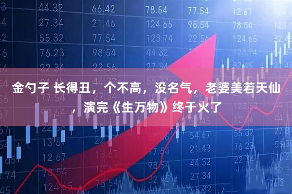 金勺子 长得丑，个不高，没名气，老婆美若天仙，演完《生万物》终于火了