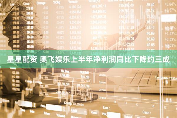 星星配资 奥飞娱乐上半年净利润同比下降约三成