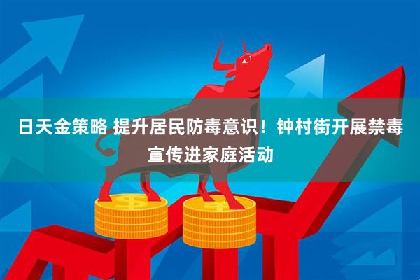 日天金策略 提升居民防毒意识！钟村街开展禁毒宣传进家庭活动