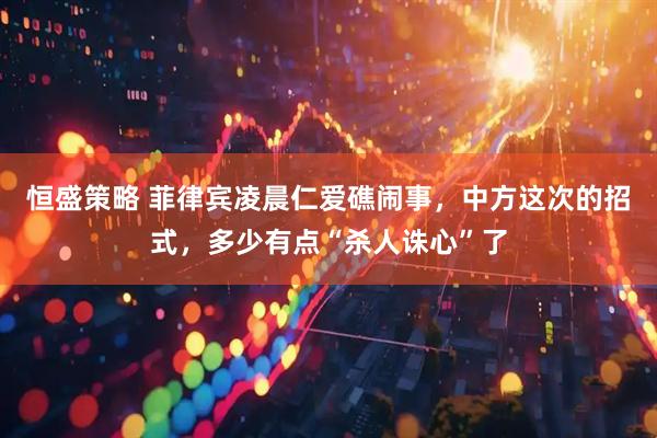 恒盛策略 菲律宾凌晨仁爱礁闹事，中方这次的招式，多少有点“杀人诛心”了