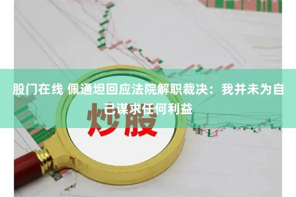 股门在线 佩通坦回应法院解职裁决：我并未为自己谋求任何利益