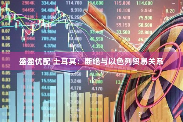 盛盈优配 土耳其：断绝与以色列贸易关系