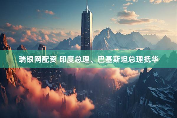 瑞银网配资 印度总理、巴基斯坦总理抵华