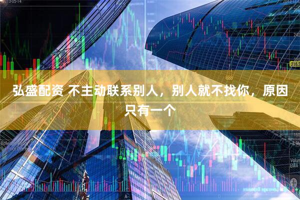 弘盛配资 不主动联系别人，别人就不找你，原因只有一个