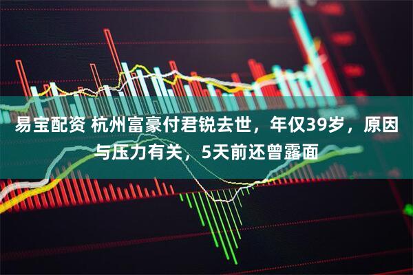 易宝配资 杭州富豪付君锐去世，年仅39岁，原因与压力有关，5天前还曾露面
