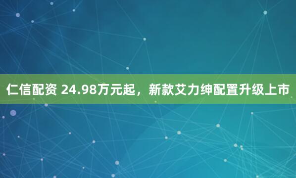 仁信配资 24.98万元起，新款艾力绅配置升级上市