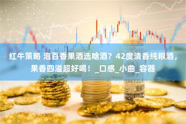 红牛策略 泡百香果酒选啥酒？42度清香纯粮酒，果香四溢超好喝！_口感_小曲_容器