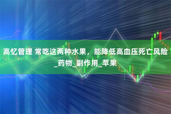高忆管理 常吃这两种水果，能降低高血压死亡风险_药物_副作用_苹果