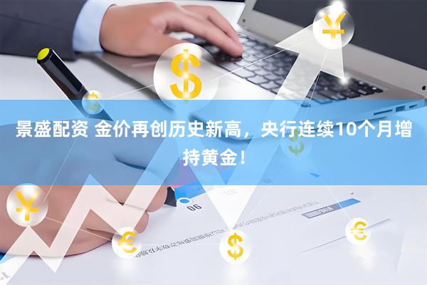 景盛配资 金价再创历史新高，央行连续10个月增持黄金！