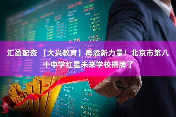 汇盈配资 【大兴教育】再添新力量！北京市第八十中学红星未来学校揭牌了