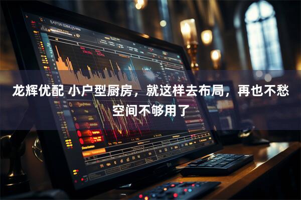 龙辉优配 小户型厨房，就这样去布局，再也不愁空间不够用了