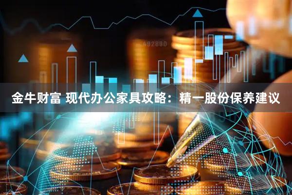 金牛财富 现代办公家具攻略：精一股份保养建议