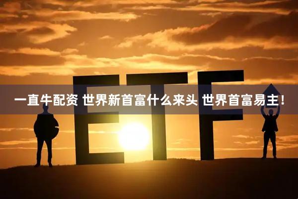 一直牛配资 世界新首富什么来头 世界首富易主！