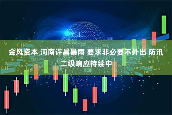 金风资本 河南许昌暴雨 要求非必要不外出 防汛二级响应持续中