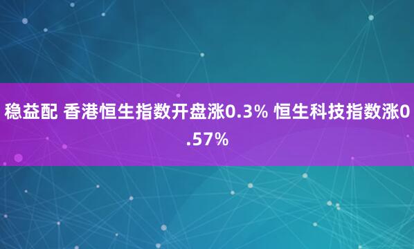 稳益配 香港恒生指数开盘涨0.3% 恒生科技指数涨0.57%