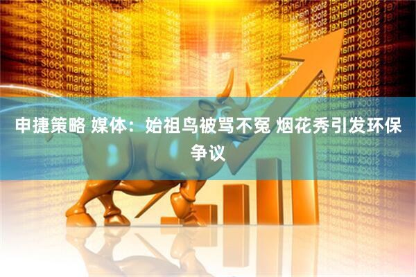 申捷策略 媒体：始祖鸟被骂不冤 烟花秀引发环保争议