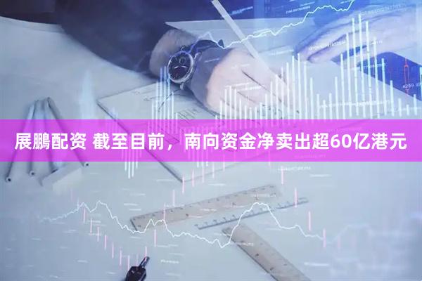 展鵬配资 截至目前，南向资金净卖出超60亿港元