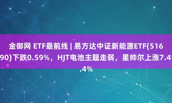 金御网 ETF最前线 | 易方达中证新能源ETF(516090)下跌0.59%，HJT电池主题走弱，星帅尔上涨7.4%