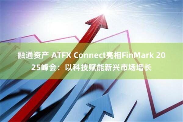 融通资产 ATFX Connect亮相FinMark 2025峰会：以科技赋能新兴市场增长