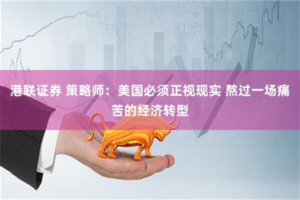 港联证券 策略师：美国必须正视现实 熬过一场痛苦的经济转型
