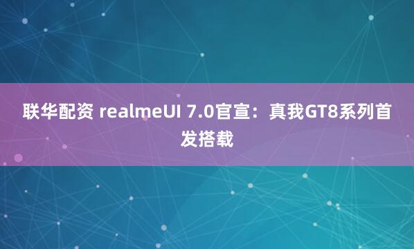 联华配资 realmeUI 7.0官宣：真我GT8系列首发搭载