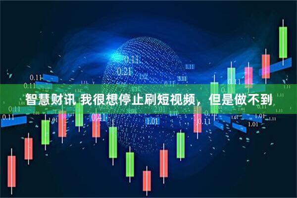智慧财讯 我很想停止刷短视频，但是做不到