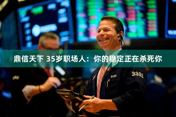 鼎信天下 35岁职场人：你的稳定正在杀死你
