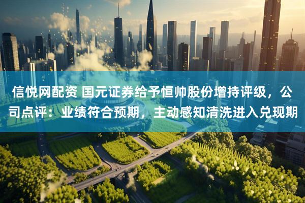 信悦网配资 国元证券给予恒帅股份增持评级，公司点评：业绩符合预期，主动感知清洗进入兑现期