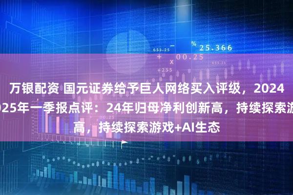 万银配资 国元证券给予巨人网络买入评级，2024年年报及2025年一季报点评：24年归母净利创新高，持续探索游戏+AI生态