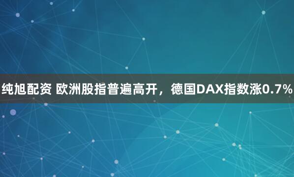 纯旭配资 欧洲股指普遍高开，德国DAX指数涨0.7%