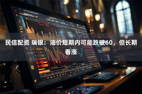 民信配资 瑞银：油价短期内可能跌破60，但长期看涨