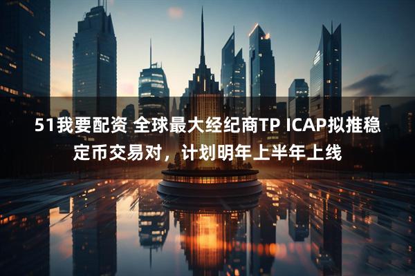 51我要配资 全球最大经纪商TP ICAP拟推稳定币交易对，计划明年上半年上线