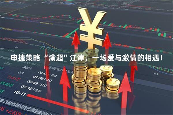 申捷策略 “渝超”江津，一场爱与激情的相遇！