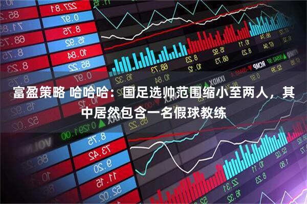 富盈策略 哈哈哈：国足选帅范围缩小至两人，其中居然包含一名假球教练