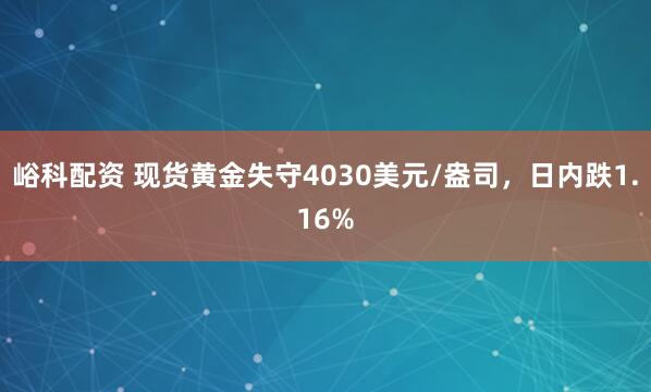 峪科配资 现货黄金失守4030美元/盎司，日内跌1.16%