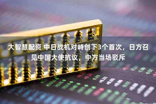 大智慧配资 中日战机对峙创下3个首次，日方召见中国大使抗议，中方当场驳斥