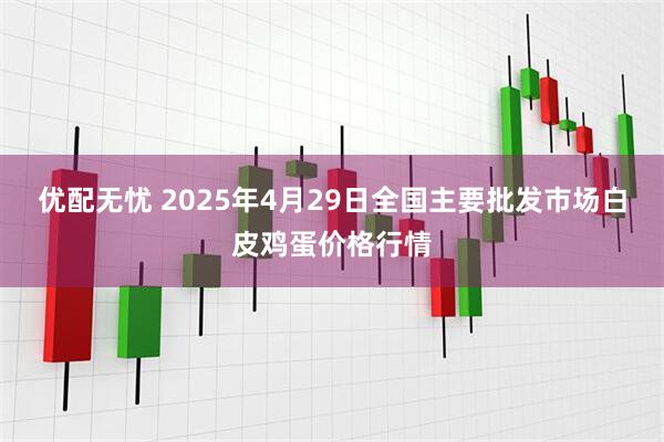 优配无忧 2025年4月29日全国主要批发市场白皮鸡蛋价格行情