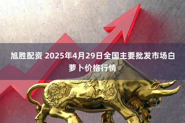 旭胜配资 2025年4月29日全国主要批发市场白萝卜价格行情