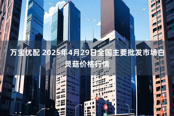 万宝优配 2025年4月29日全国主要批发市场白灵菇价格行情