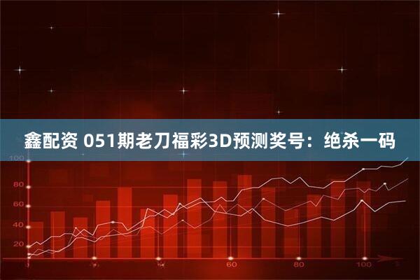 鑫配资 051期老刀福彩3D预测奖号：绝杀一码