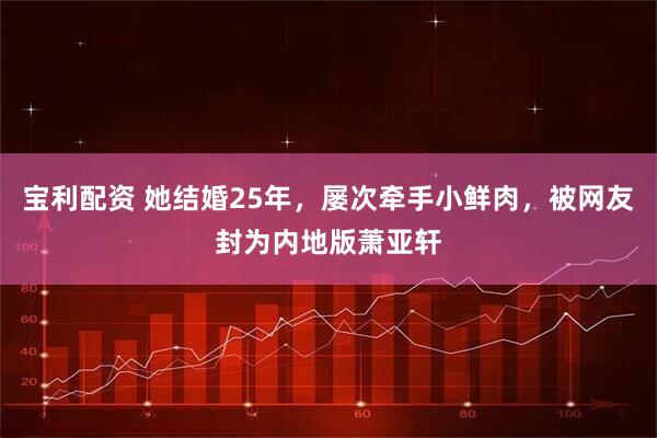 宝利配资 她结婚25年，屡次牵手小鲜肉，被网友封为内地版萧亚轩